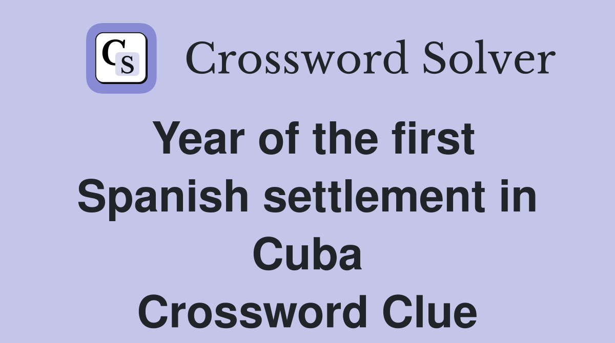 Year of the first Spanish settlement in Cuba Crossword Clue