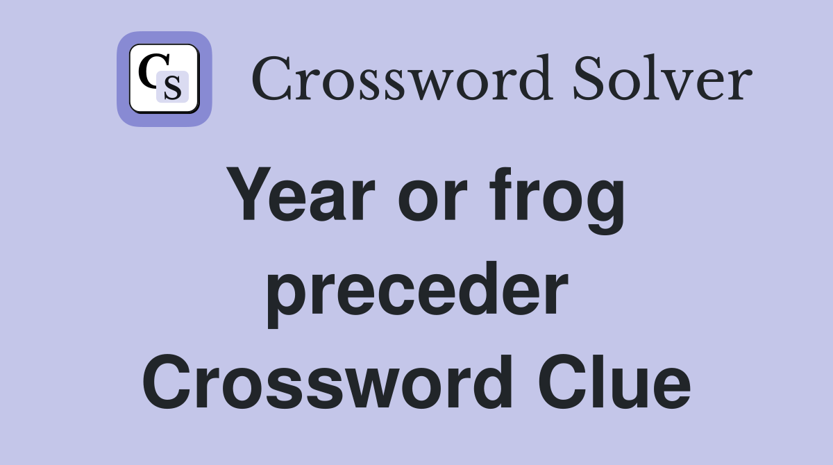 Year or frog preceder Crossword Clue