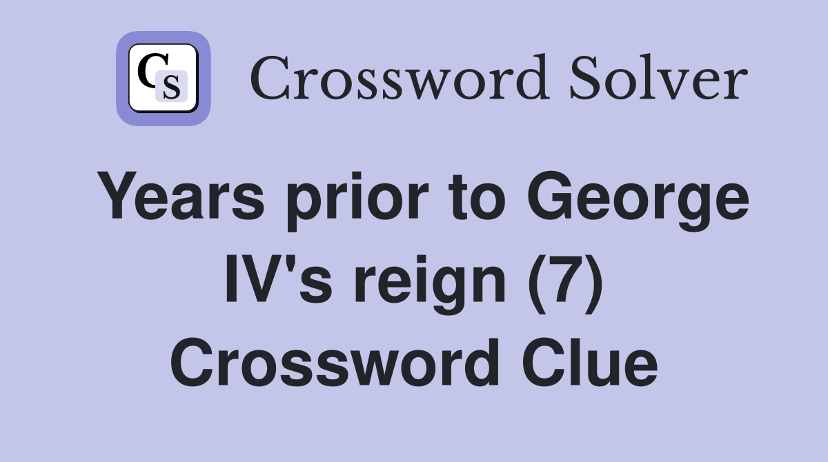 Years prior to George IV's reign (7) Crossword Clue