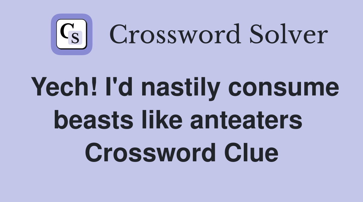 Yech! I'd nastily consume beasts like anteaters  Crossword Clue