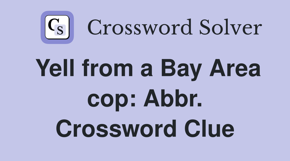Yell from a Bay Area cop: Abbr. Crossword Clue