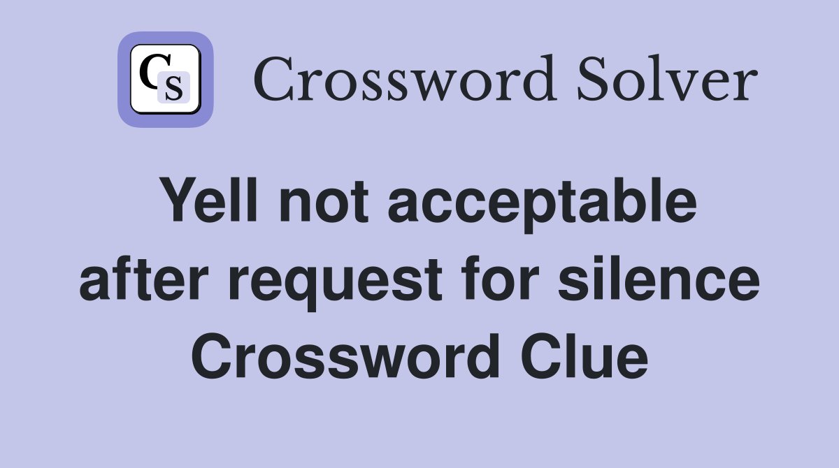Yell not acceptable after request for silence Crossword Clue