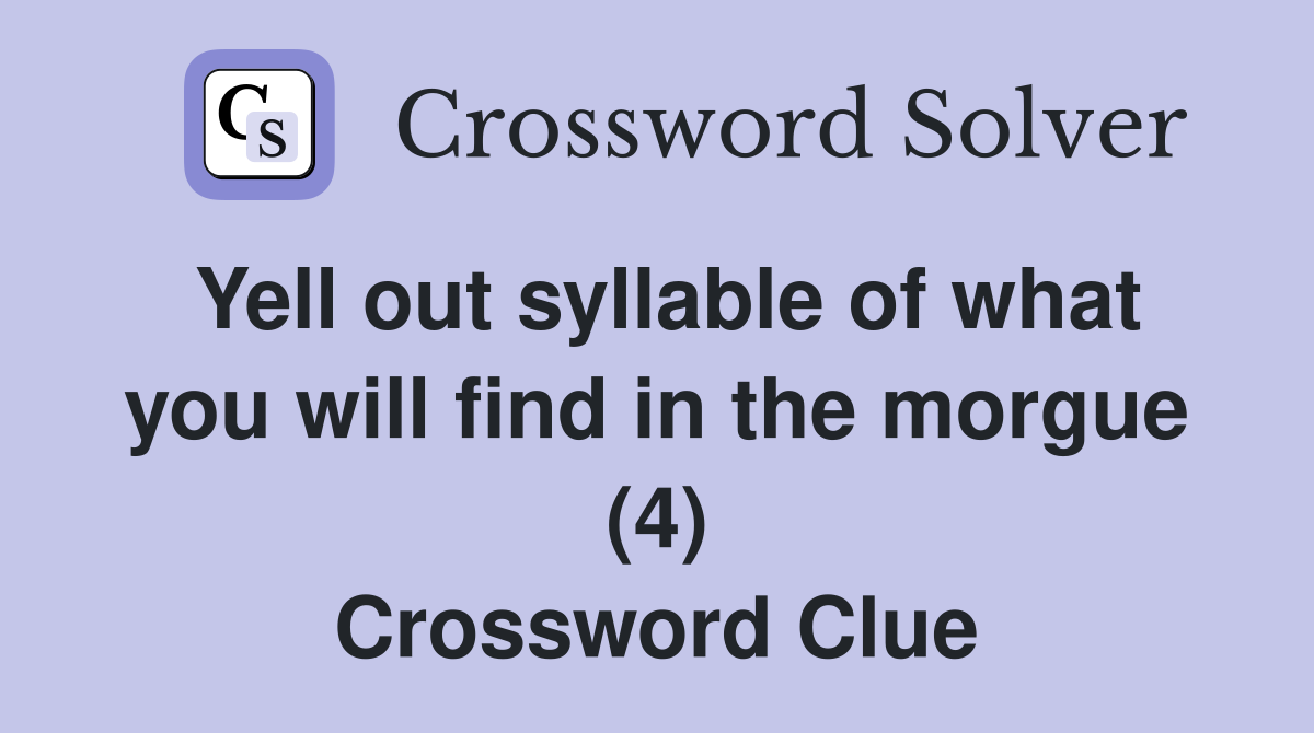 Yell out syllable of what you will find in the morgue (4) Crossword Clue