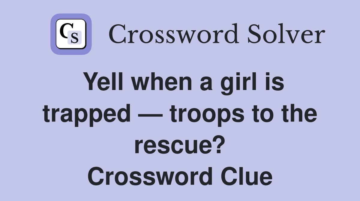 Yell when a girl is trapped — troops to the rescue? Crossword Clue