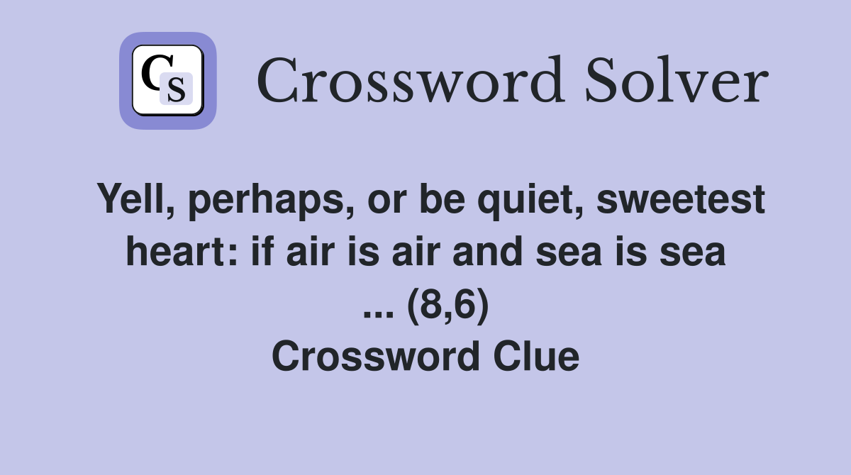 Yell, perhaps, or be quiet, sweetest heart: if air is air and sea is sea ... (8,6) Crossword Clue
