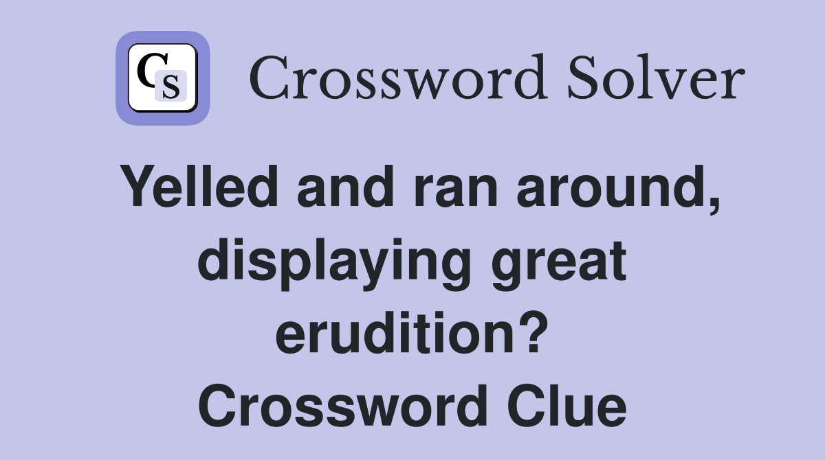 Yelled and ran around, displaying great erudition? Crossword Clue