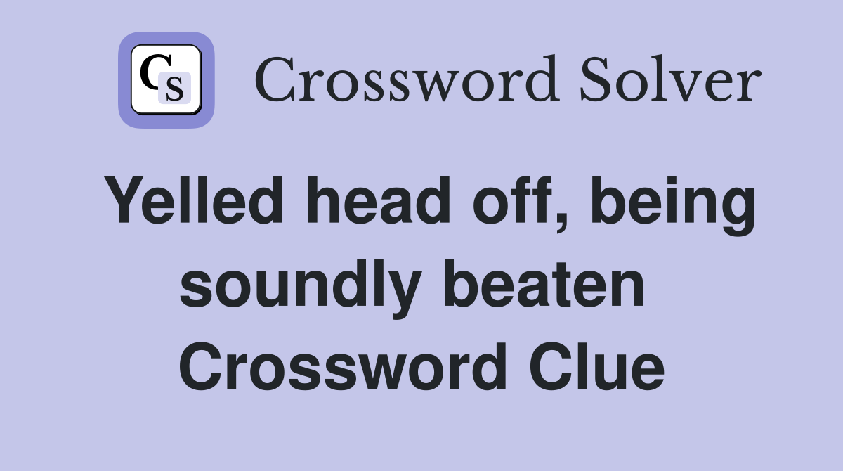 Yelled head off, being soundly beaten  Crossword Clue