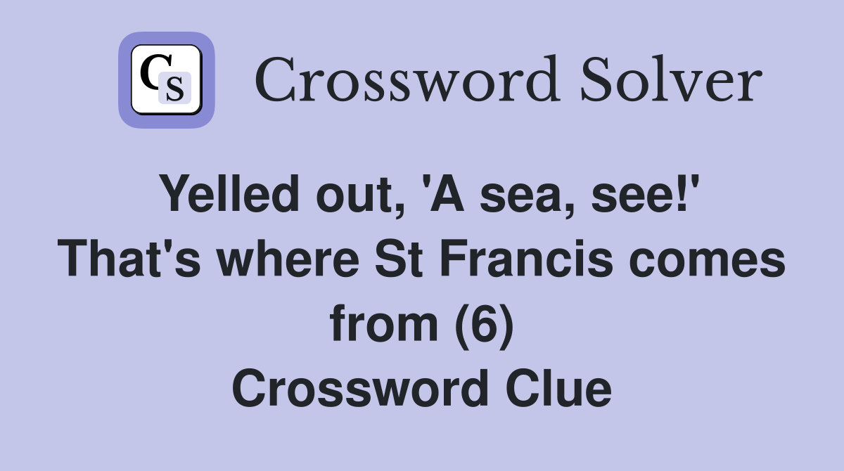 Yelled out, 'A sea, see!' That's where St Francis comes from (6) Crossword Clue
