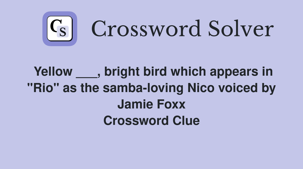 Yellow ___, bright bird which appears in "Rio" as the samba-loving Nico voiced by Jamie Foxx Crossword Clue