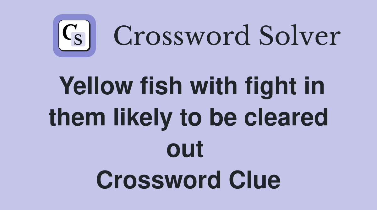 Yellow fish with fight in them likely to be cleared out  Crossword Clue