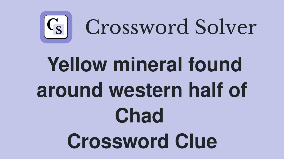 Yellow mineral found around western half of Chad  Crossword Clue