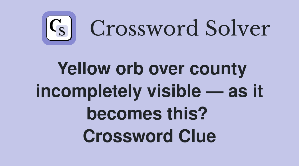 Yellow orb over county incompletely visible — as it becomes this?  Crossword Clue