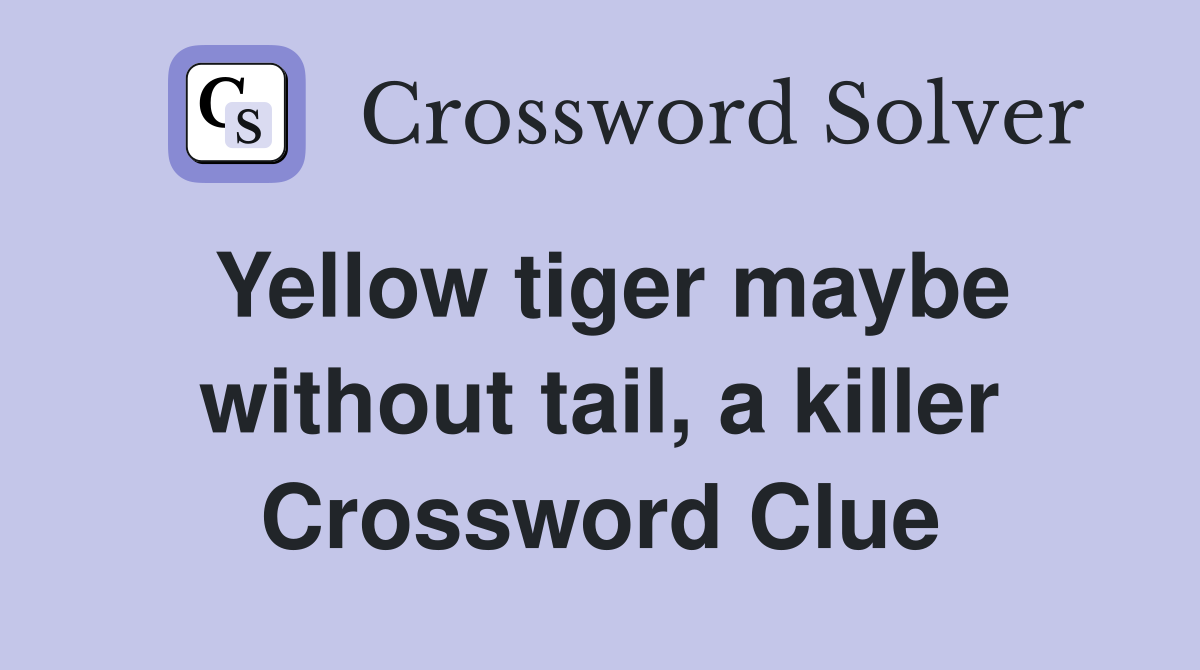 Yellow tiger maybe without tail, a killer Crossword Clue