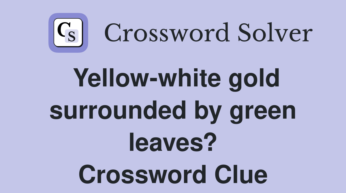 Yellow white gold surrounded by green leaves? Crossword Clue Answers