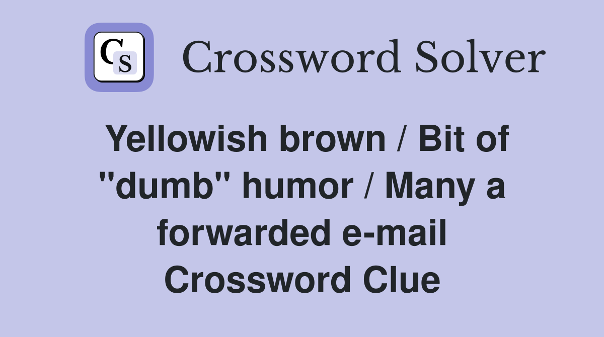 Yellowish brown / Bit of "dumb" humor / Many a forwarded e-mail Crossword Clue