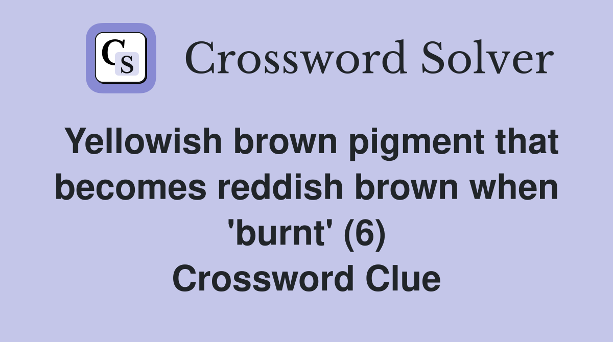 Yellowish brown pigment that becomes reddish brown when 'burnt' (6) Crossword Clue