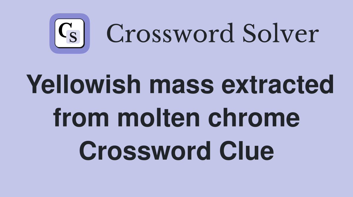 Yellowish mass extracted from molten chrome Crossword Clue