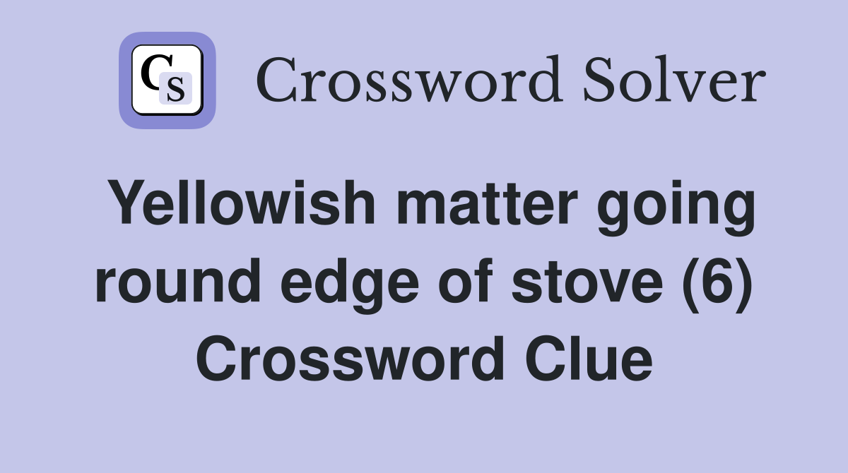 Yellowish matter going round edge of stove (6) Crossword Clue