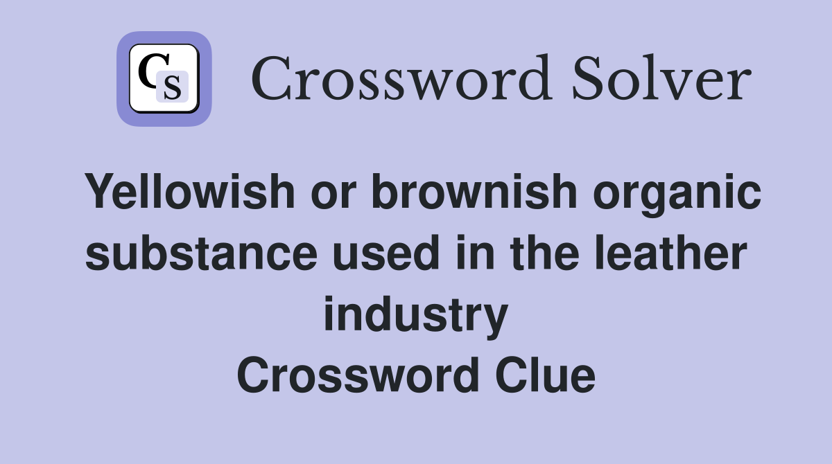 Yellowish or brownish organic substance used in the leather industry Crossword Clue