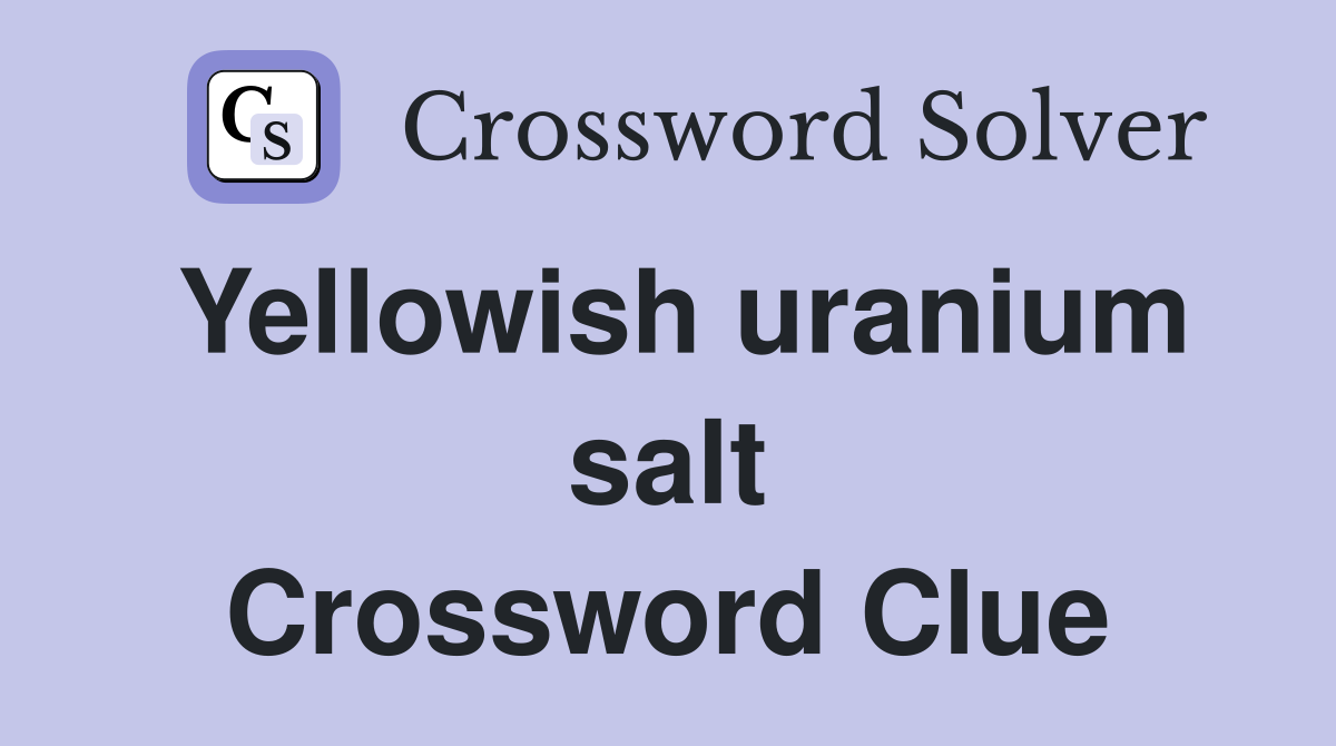 Yellowish uranium salt Crossword Clue