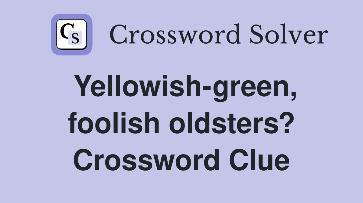 Yellowish-green, foolish oldsters? Crossword Clue