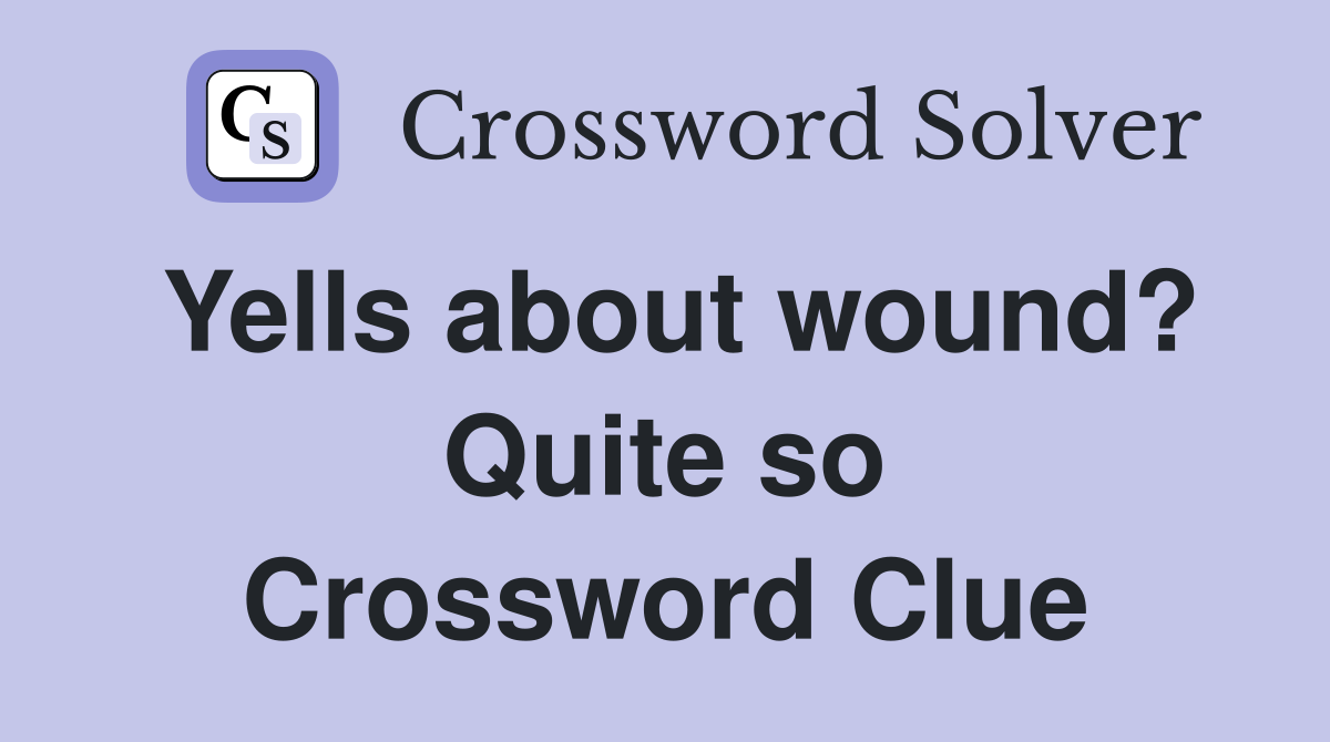 Yells about wound? Quite so Crossword Clue