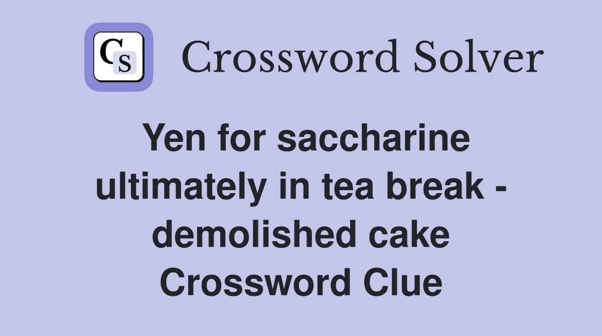 Yen for saccharine ultimately in tea break - demolished cake Crossword Clue