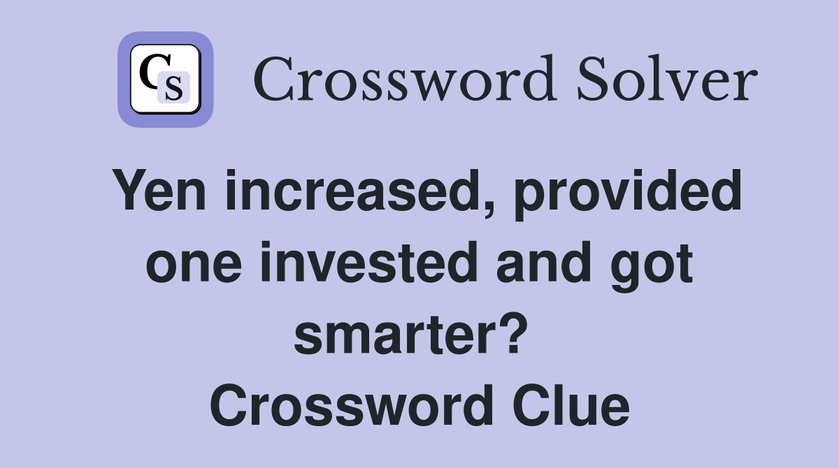 Yen increased, provided one invested and got smarter?  Crossword Clue