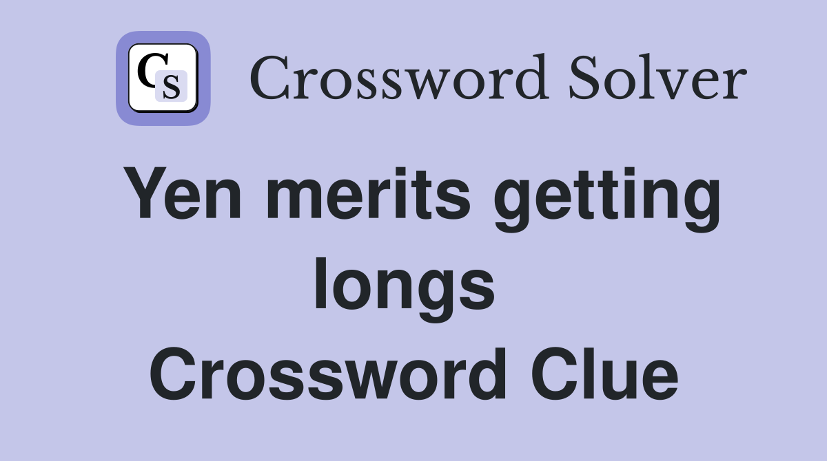 Yen merits getting longs  Crossword Clue