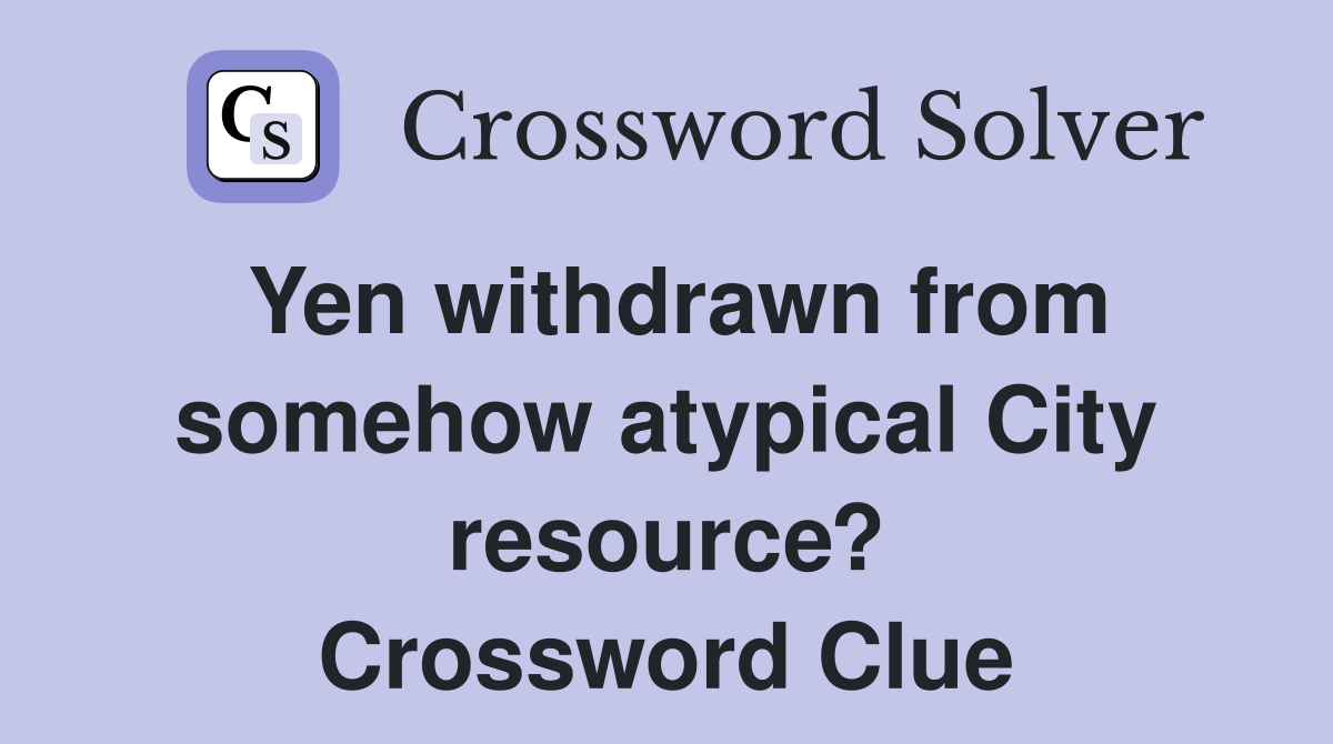 Yen withdrawn from somehow atypical City resource? Crossword Clue