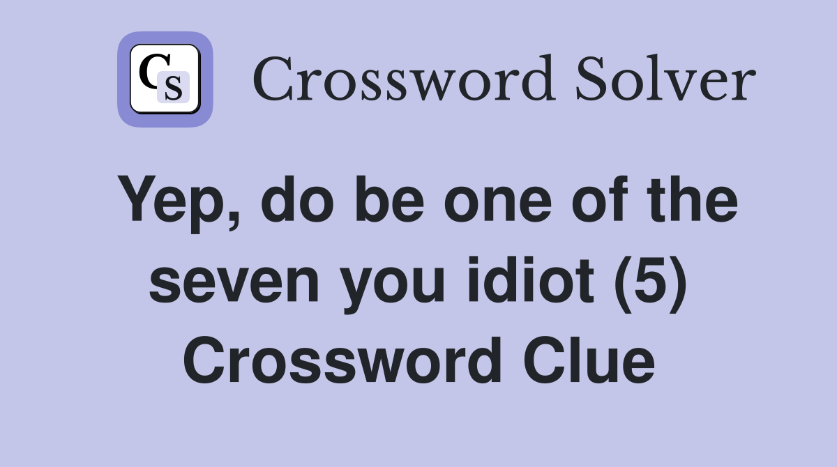Yep, do be one of the seven you idiot (5) Crossword Clue