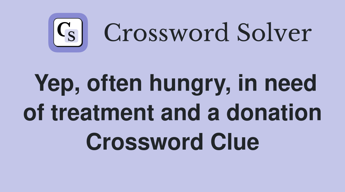 Yep, often hungry, in need of treatment and a donation Crossword Clue