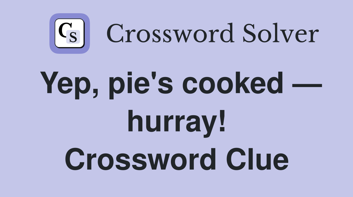 Yep, pie's cooked — hurray! Crossword Clue