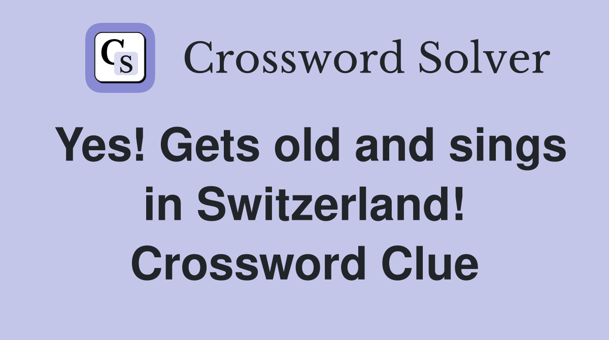 Yes! Gets old and sings in Switzerland! Crossword Clue