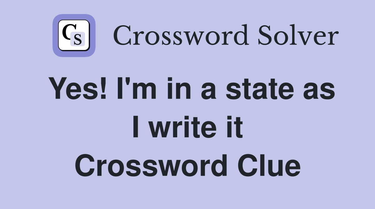 Yes! I'm in a state as I write it Crossword Clue