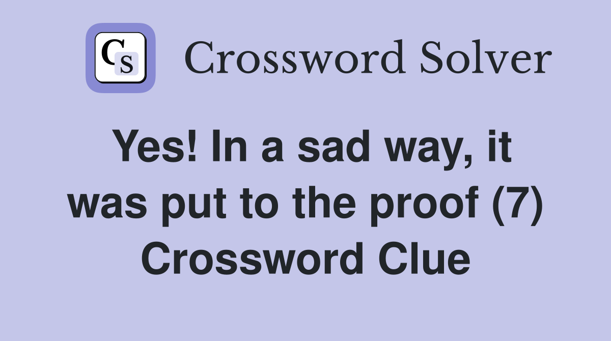 Yes! In a sad way, it was put to the proof (7) Crossword Clue