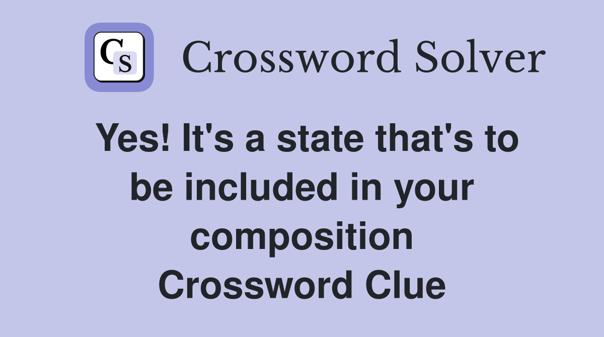 Yes! It's a state that's to be included in your composition Crossword Clue