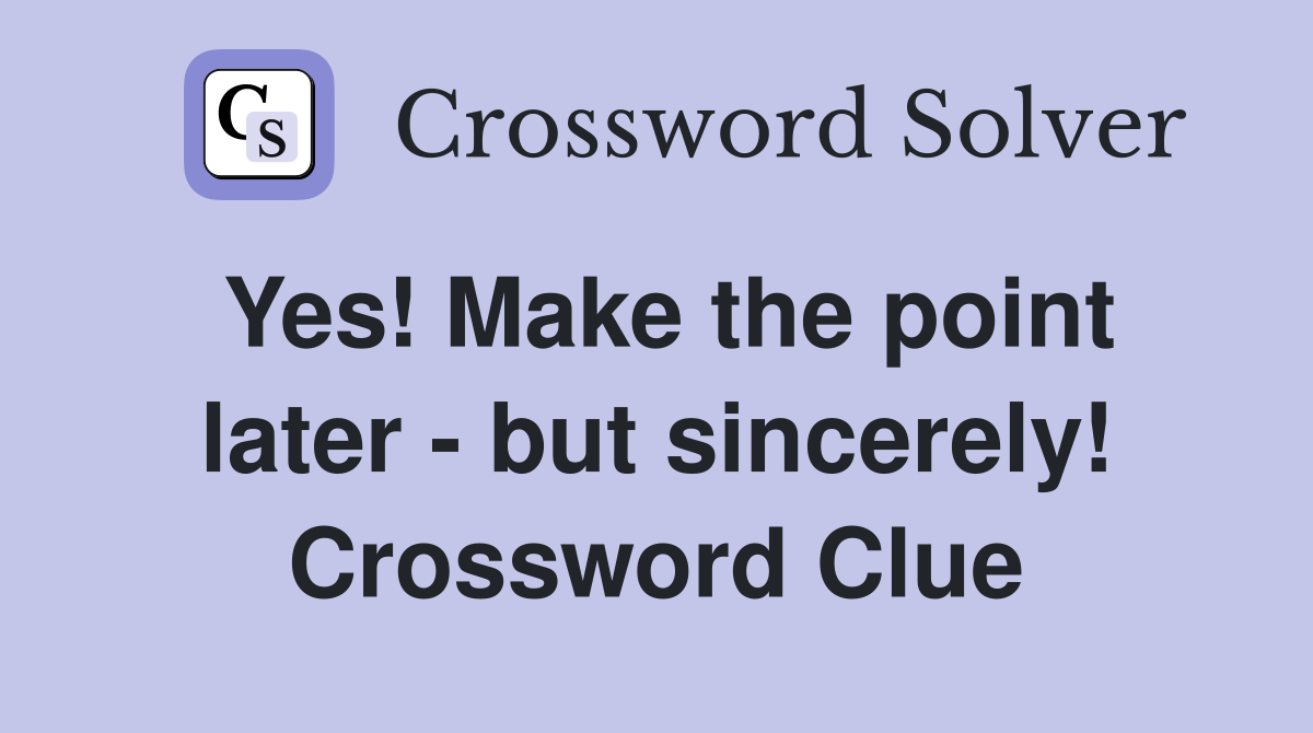 Yes! Make the point later - but sincerely! Crossword Clue