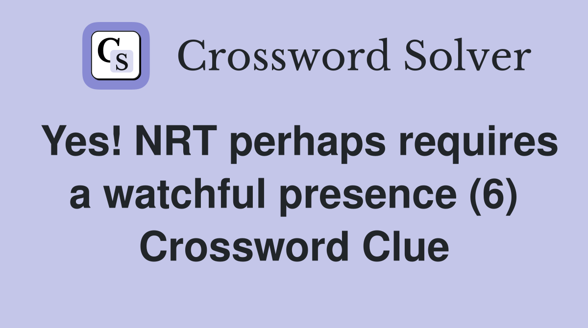Yes! NRT perhaps requires a watchful presence (6) Crossword Clue