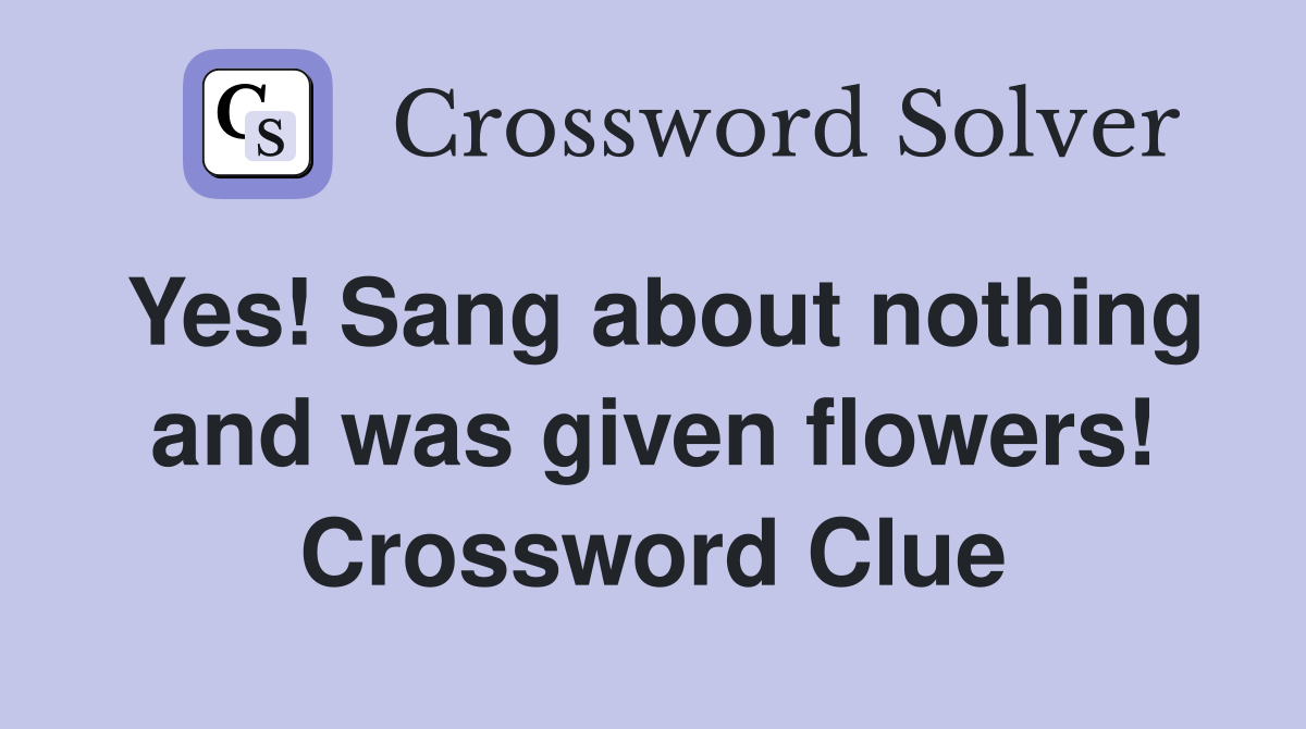 Yes! Sang about nothing and was given flowers! Crossword Clue