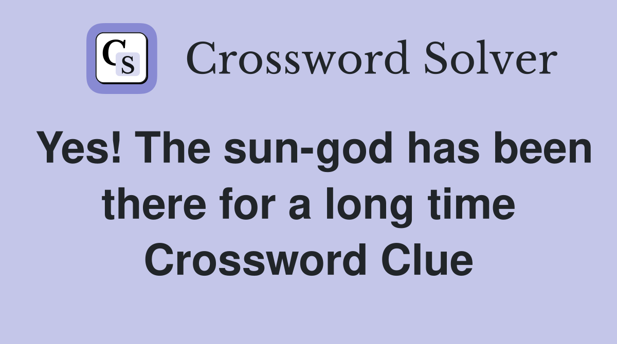 Yes! The sun-god has been there for a long time Crossword Clue
