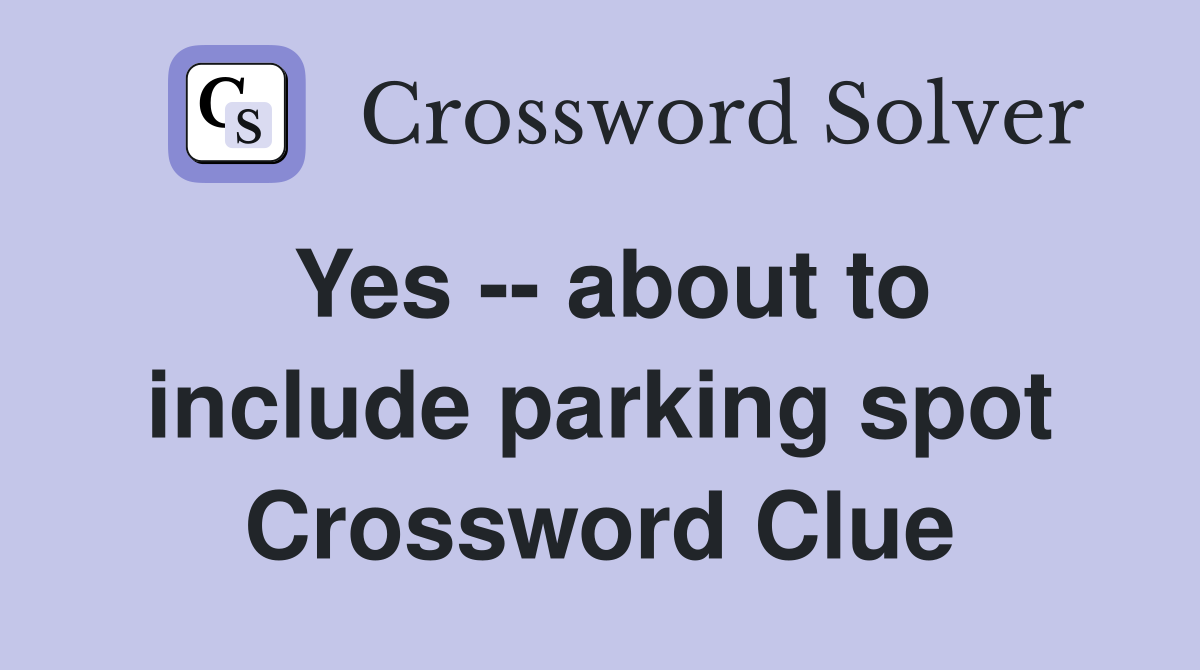 Yes -- about to include parking spot Crossword Clue
