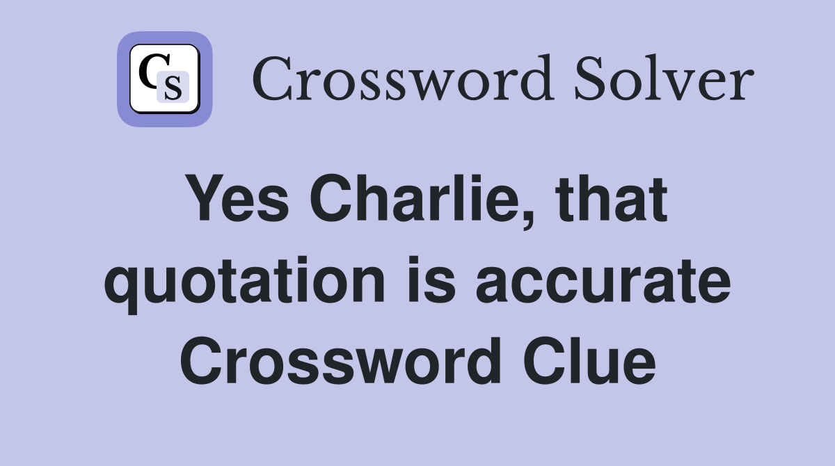 Yes Charlie, that quotation is accurate Crossword Clue