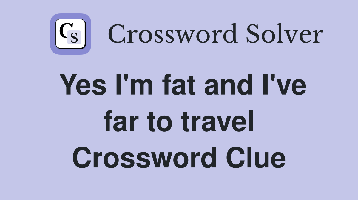 Yes I'm fat and I've far to travel Crossword Clue