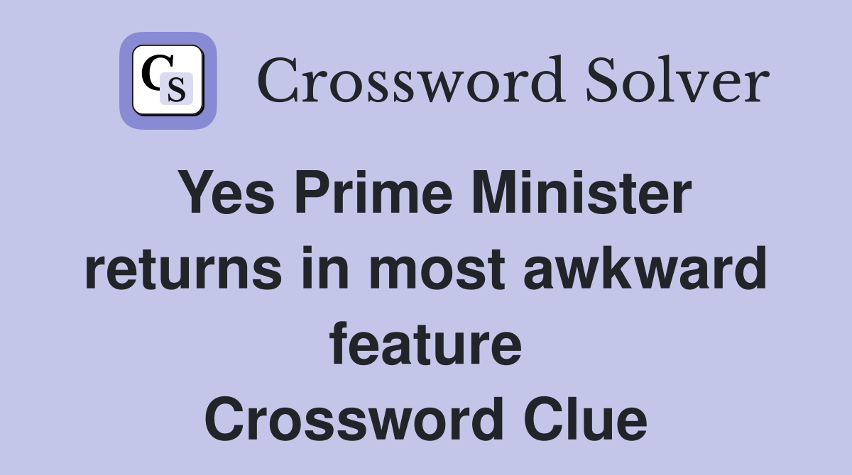 Yes Prime Minister returns in most awkward feature Crossword Clue
