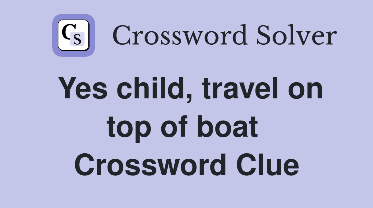 Yes child, travel on top of boat  Crossword Clue