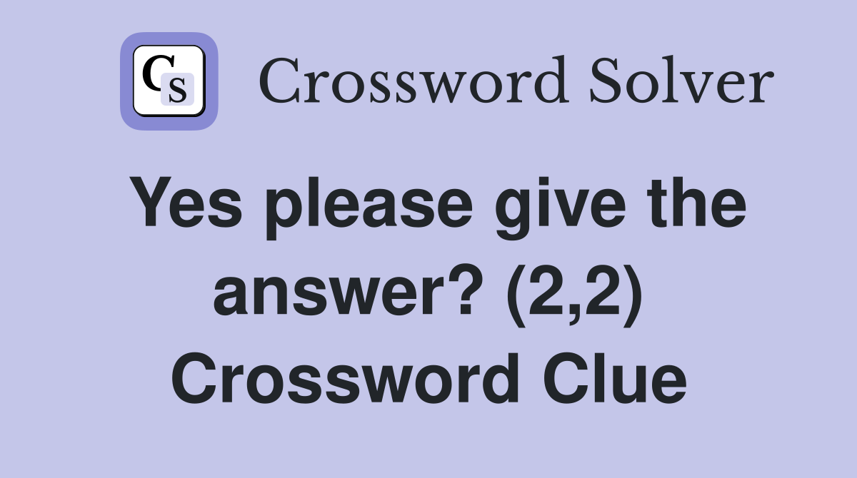 Yes please give the answer? (2,2) Crossword Clue