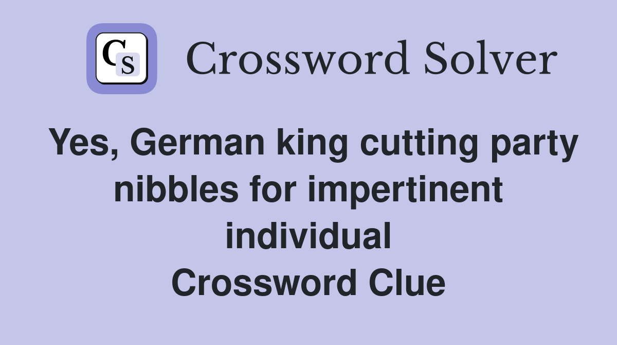 Yes, German king cutting party nibbles for impertinent individual Crossword Clue