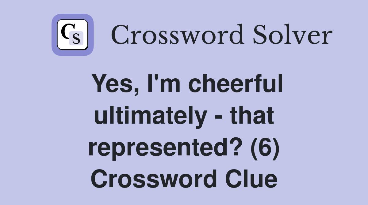 Yes, I'm cheerful ultimately - that represented? (6) Crossword Clue