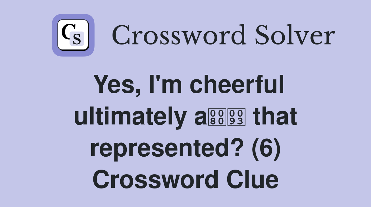 Yes, I'm cheerful ultimately a that represented? (6) Crossword Clue